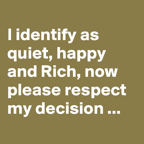 
I identify as quiet, happy and Rich, now please respect my decision ...
