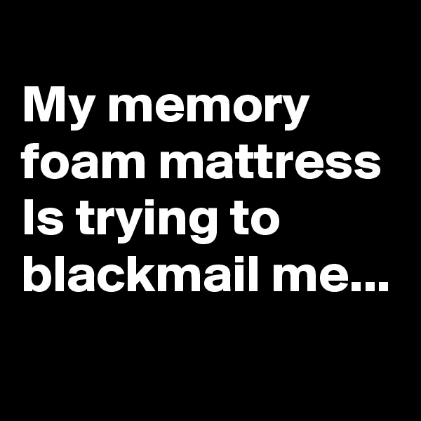 
My memory foam mattress
Is trying to blackmail me...
