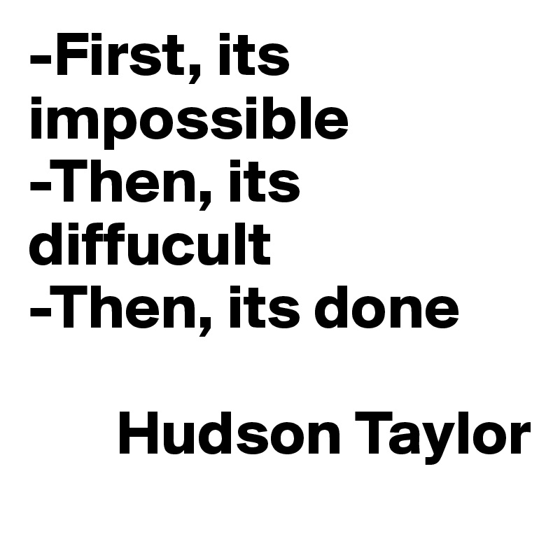 -First, its impossible
-Then, its diffucult
-Then, its done

       Hudson Taylor
