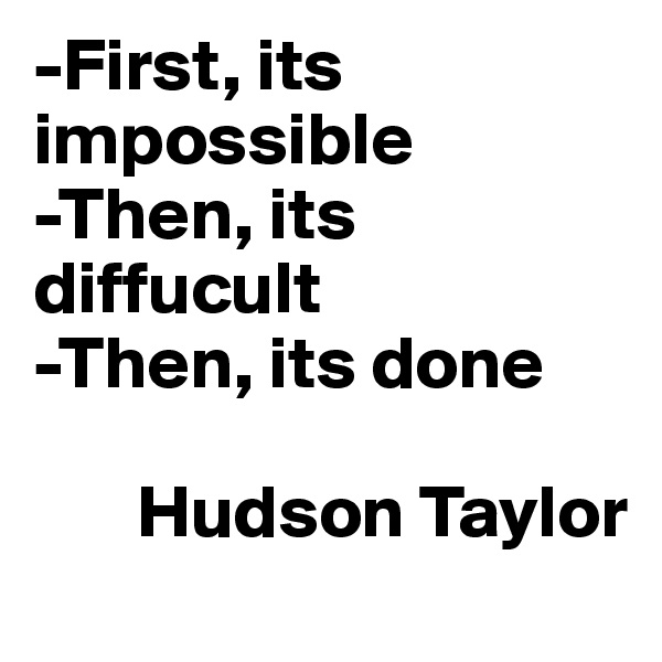 -First, its impossible
-Then, its diffucult
-Then, its done

       Hudson Taylor