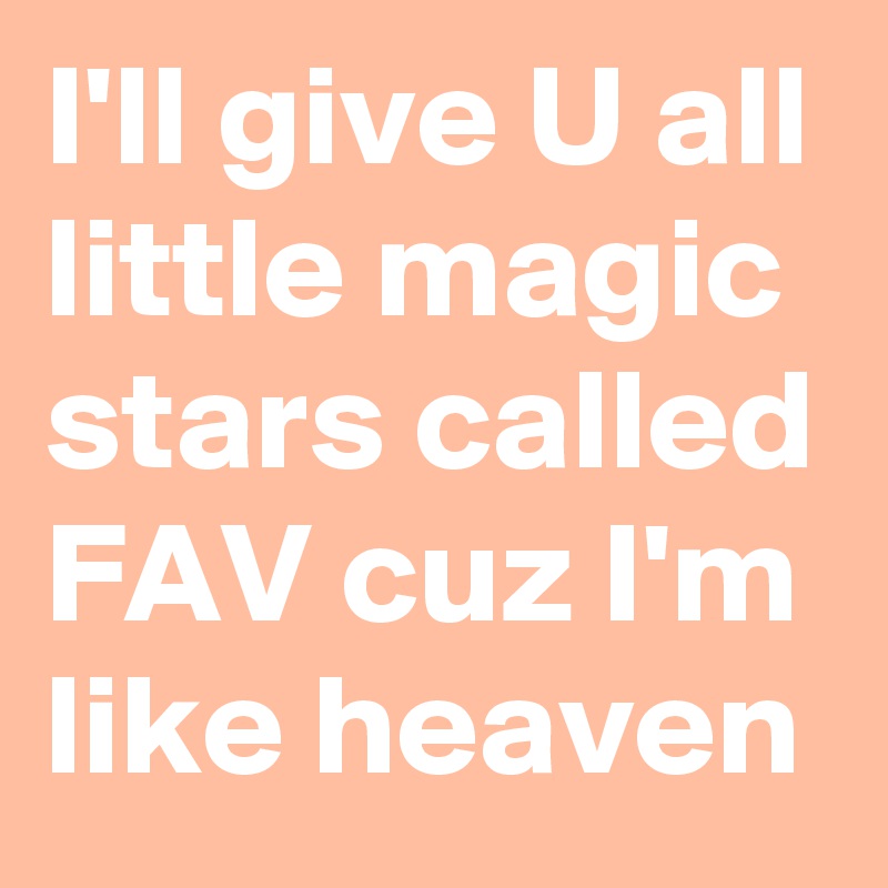 I'll give U all little magic stars called FAV cuz I'm like heaven