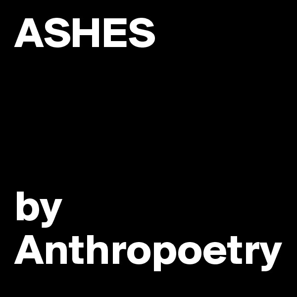 ASHES



by
Anthropoetry