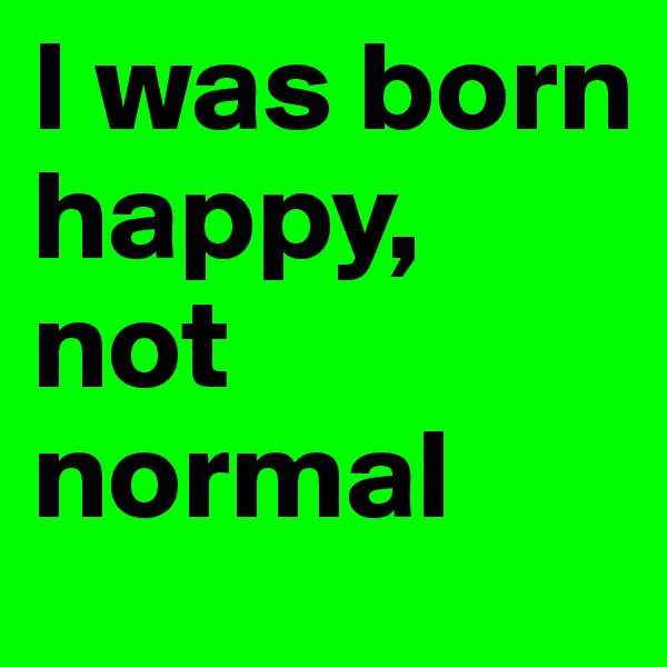 I was born happy, not normal