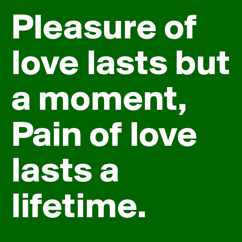 Pleasure of love lasts but a moment, Pain of love lasts a lifetime.