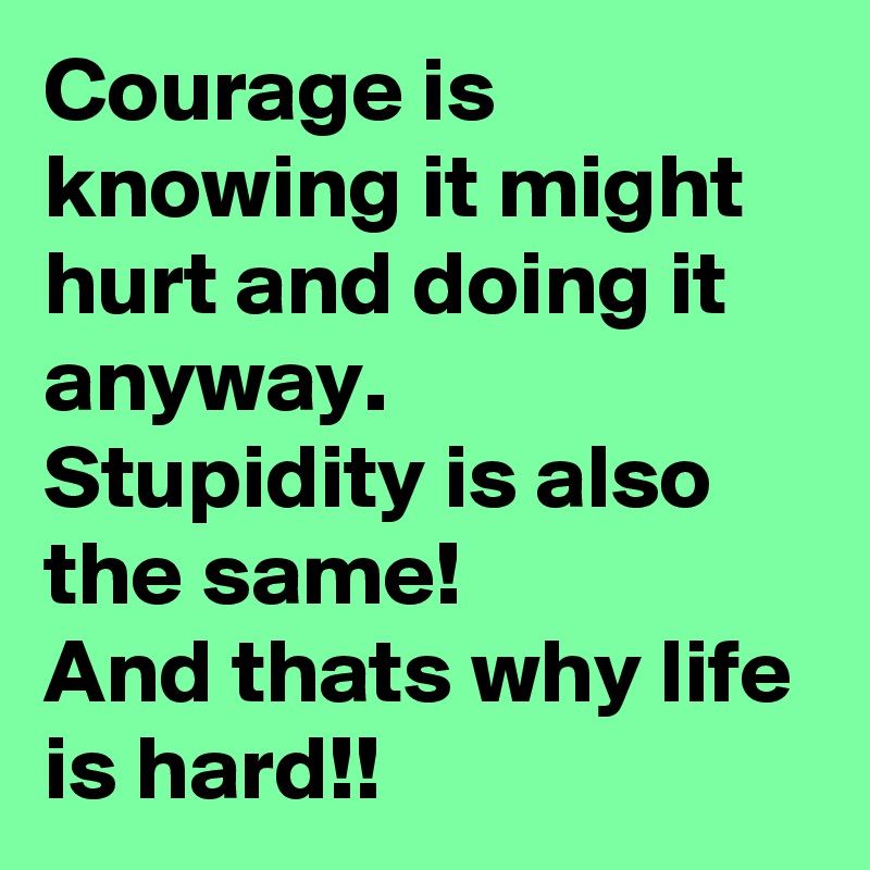 Courage is knowing it might hurt and doing it anyway.
Stupidity is also the same! 
And thats why life is hard!!