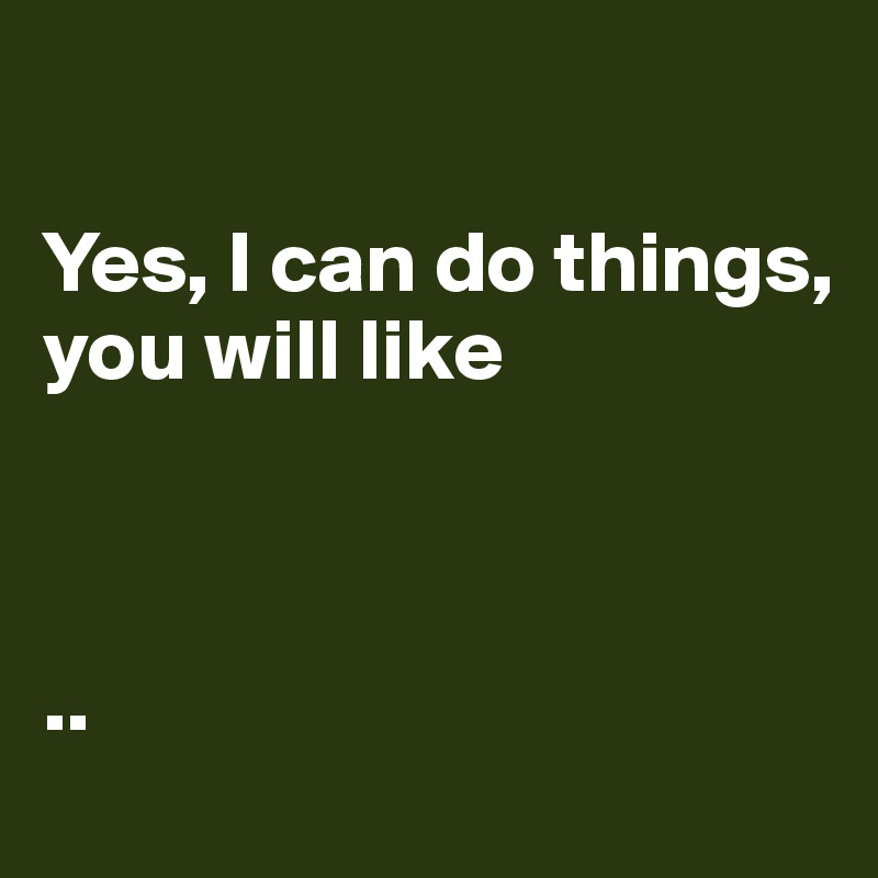 

Yes, I can do things, 
you will like 



..
