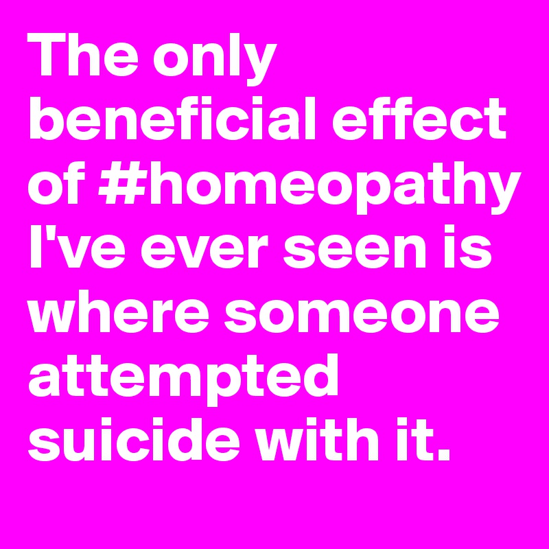 The only beneficial effect of #homeopathy I've ever seen is where someone attempted suicide with it.