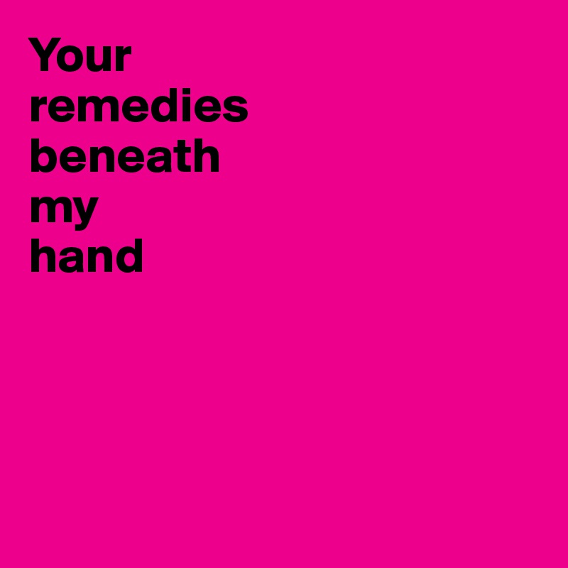 Your 
remedies 
beneath 
my 
hand 




