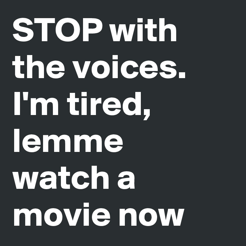 STOP with the voices. I'm tired, lemme watch a movie now