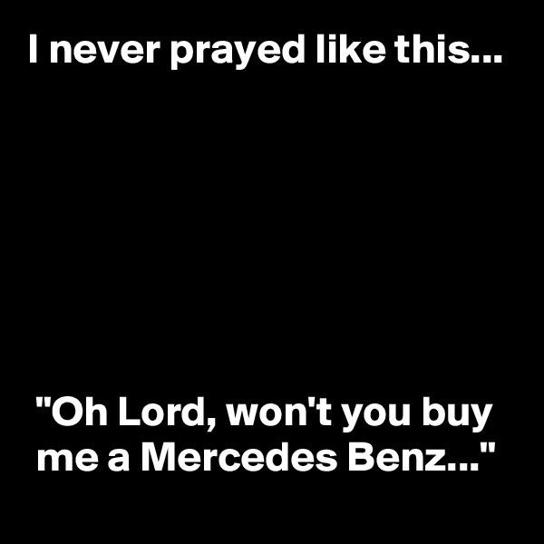 I never prayed like this...







 "Oh Lord, won't you buy
 me a Mercedes Benz..."
