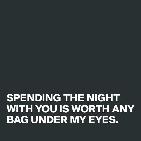 







SPENDING THE NIGHT WITH YOU IS WORTH ANY BAG UNDER MY EYES.