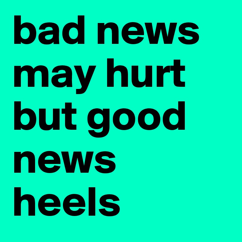 bad news may hurt but good news heels