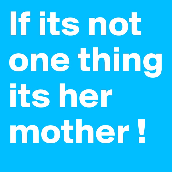 If its not one thing its her mother !