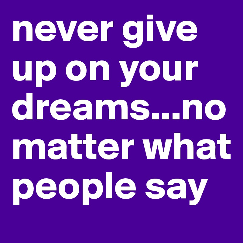 never give up on your dreams...no matter what people say