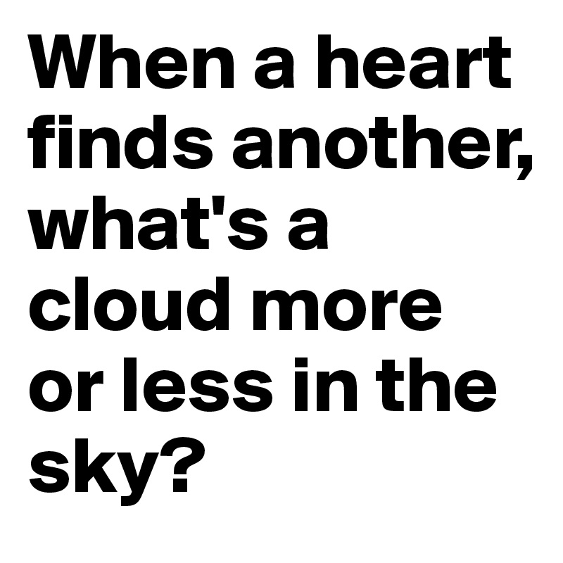 When a heart finds another, what's a cloud more or less in the sky?