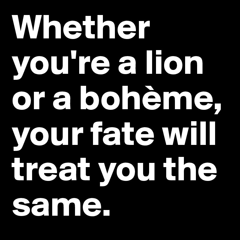 Whether you're a lion or a bohème,
your fate will treat you the same. 