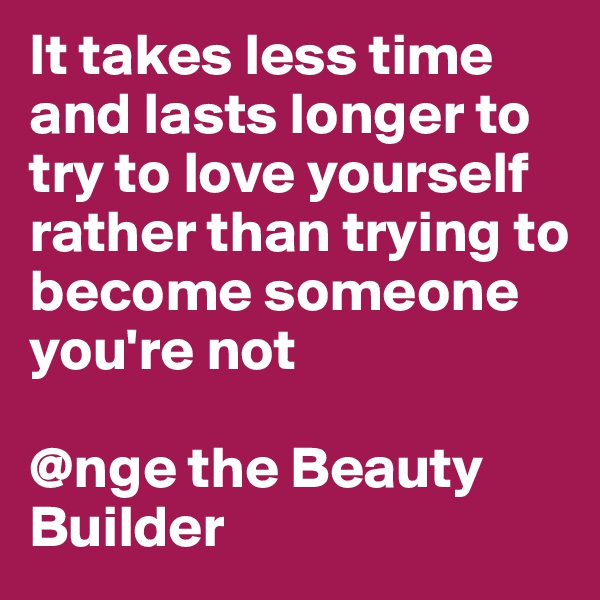 It takes less time and lasts longer to try to love yourself rather than trying to become someone you're not

@nge the Beauty Builder