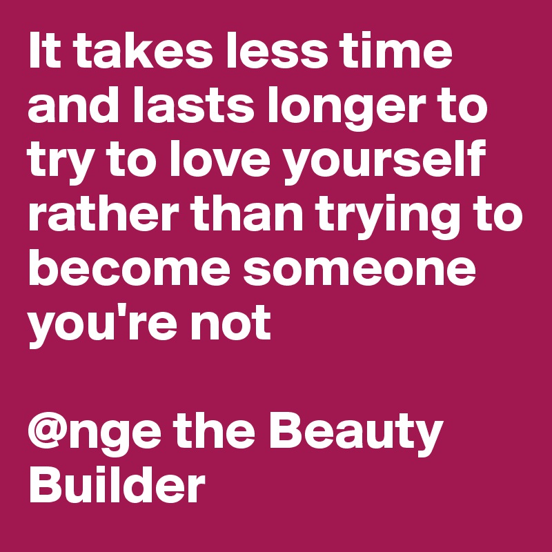 It takes less time and lasts longer to try to love yourself rather than trying to become someone you're not

@nge the Beauty Builder