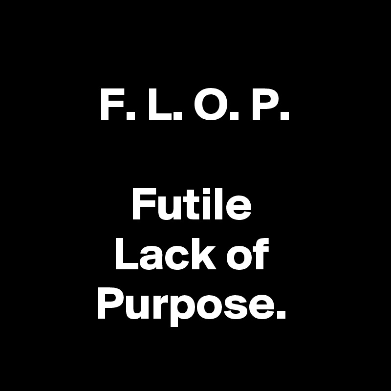 
F. L. O. P.

Futile
Lack of
Purpose.
