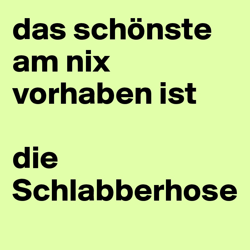 das schönste am nix vorhaben ist 

die Schlabberhose