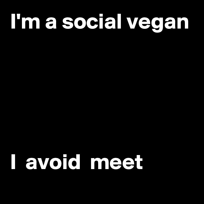 I'm a social vegan




                                            
I  avoid  meet