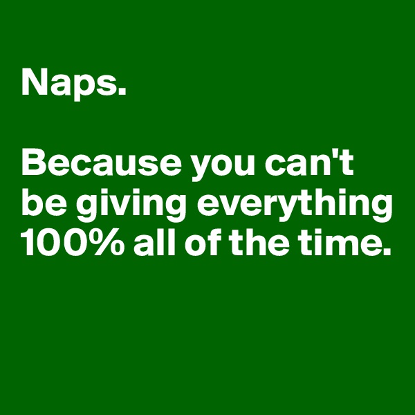
Naps. 

Because you can't be giving everything 100% all of the time. 


