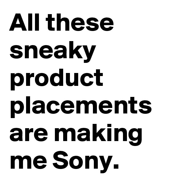 All these sneaky product placements are making me Sony.