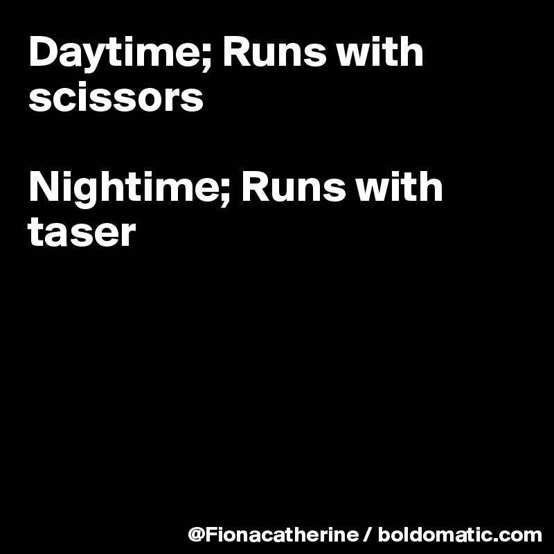Daytime; Runs with scissors

Nightime; Runs with
taser





