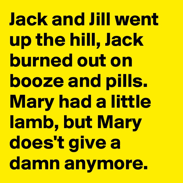 Jack and Jill went up the hill, Jack burned out on booze and pills. Mary had a little lamb, but Mary does't give a damn anymore.