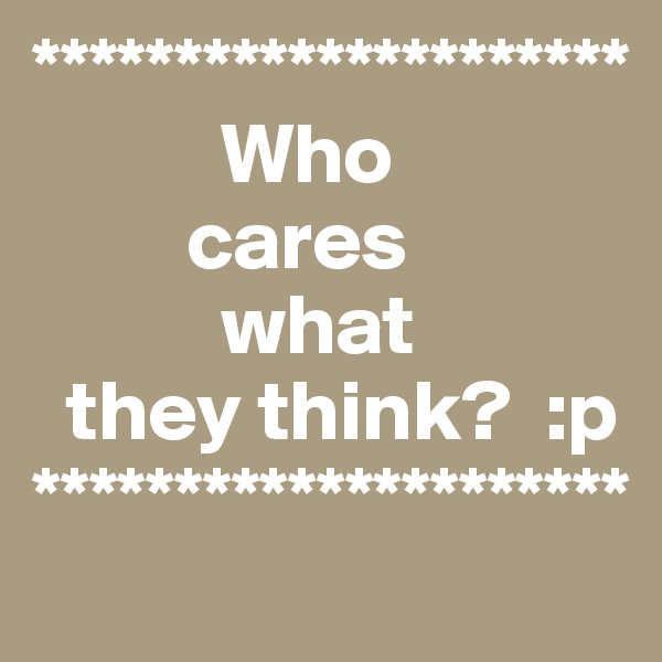 *********************
           Who 
         cares 
           what 
  they think?  :p
*********************