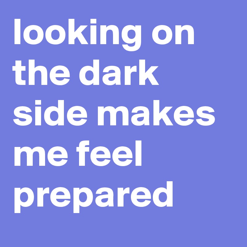 looking on the dark side makes me feel prepared