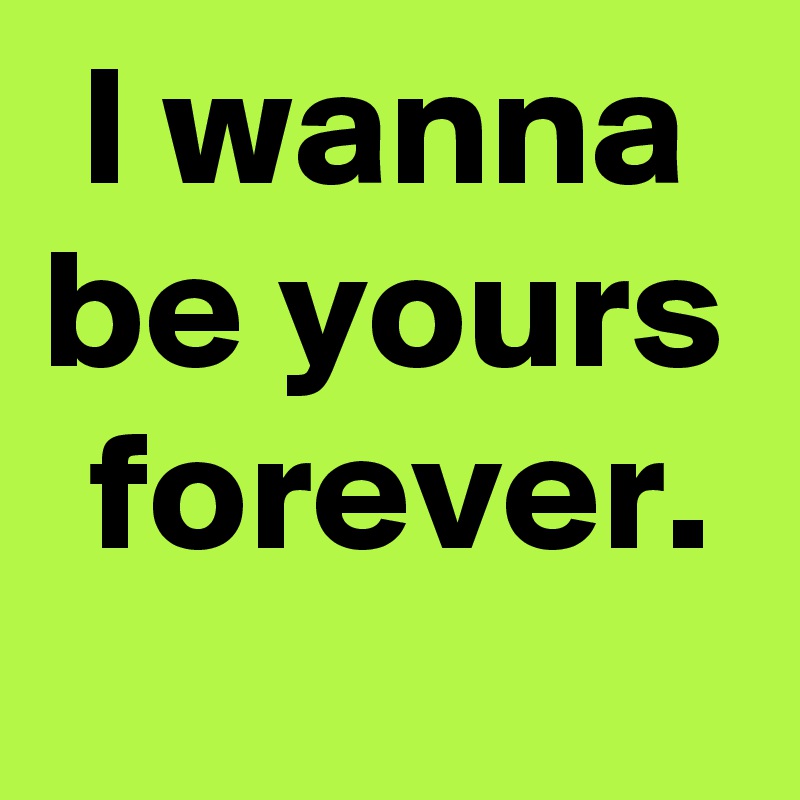 I Wanna Be Yours Forever Post By Janem803 On Boldomatic