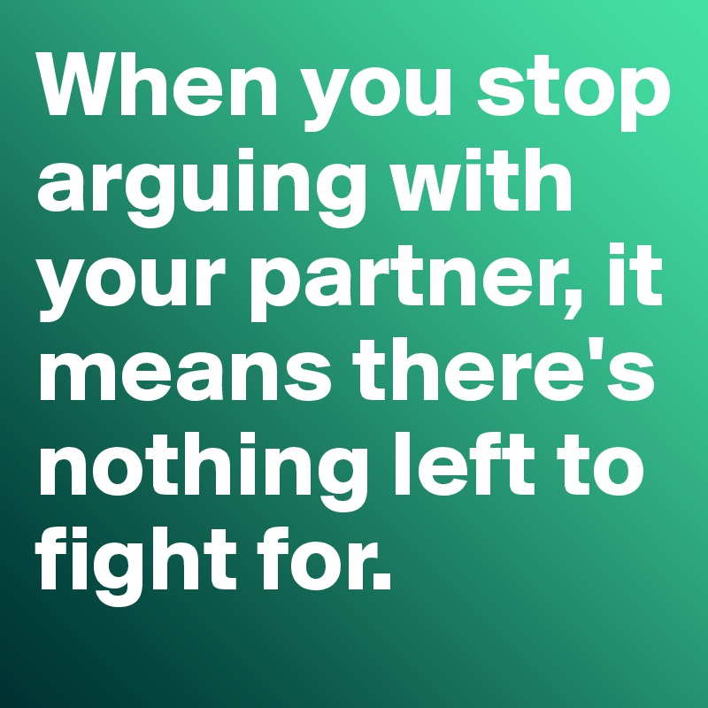 When you stop arguing with your partner, it means there's nothing left to fight for. 