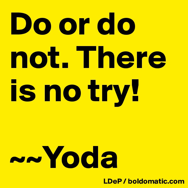 Do or do not. There is no try!

~~Yoda