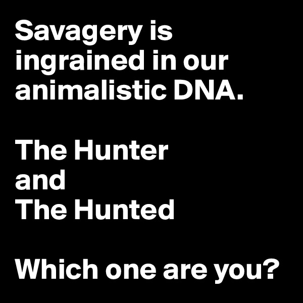 Savagery is ingrained in our animalistic DNA.

The Hunter 
and 
The Hunted

Which one are you?