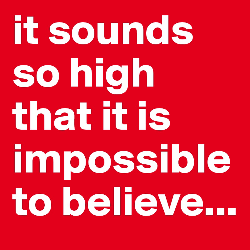 it sounds so high that it is impossible to believe...