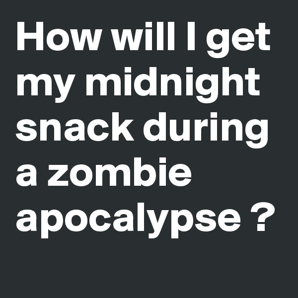 How will I get my midnight snack during a zombie apocalypse ? 