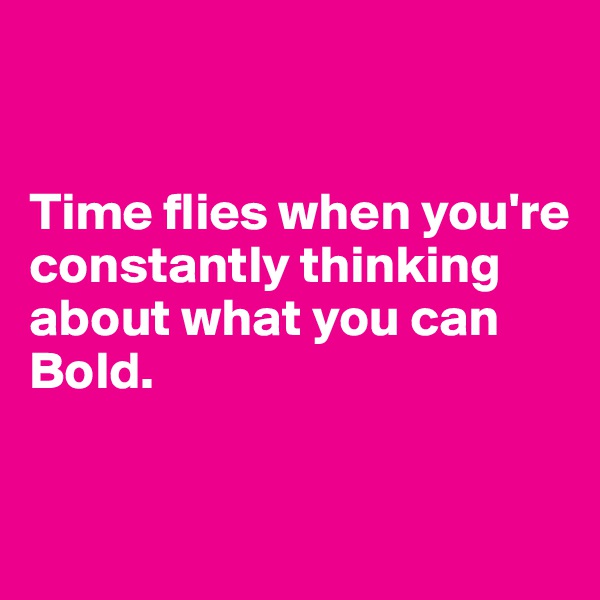 


Time flies when you're constantly thinking about what you can Bold.


