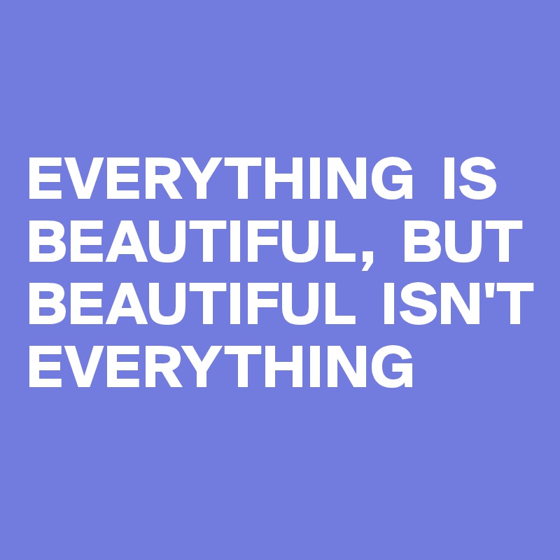 

EVERYTHING  IS BEAUTIFUL,  BUT BEAUTIFUL  ISN'T EVERYTHING
