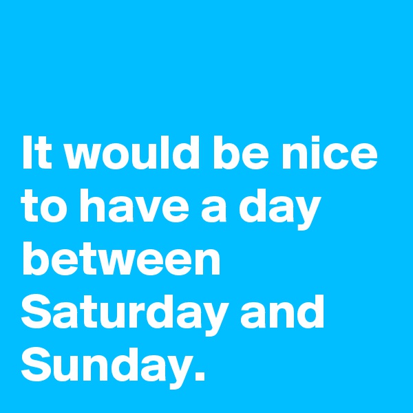 

It would be nice to have a day between Saturday and Sunday. 