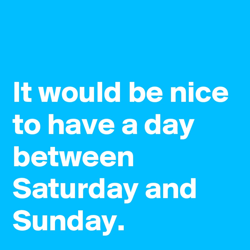 

It would be nice to have a day between Saturday and Sunday. 
