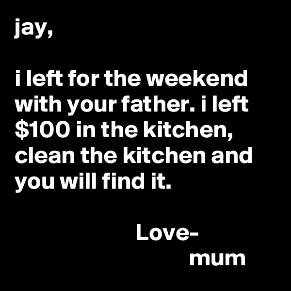 jay,

i left for the weekend with your father. i left $100 in the kitchen, clean the kitchen and you will find it.

                         Love-
                                    mum