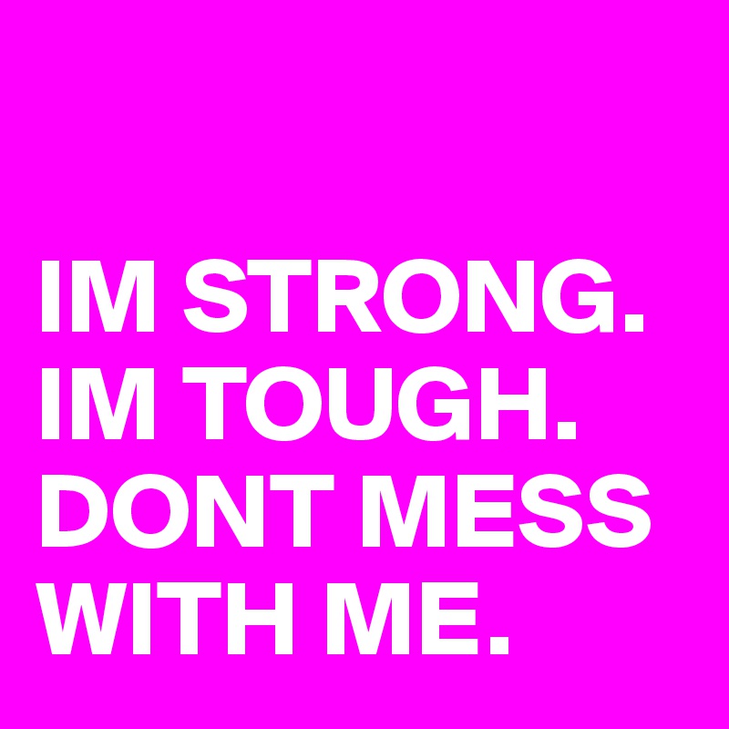 

IM STRONG. IM TOUGH. DONT MESS WITH ME. 