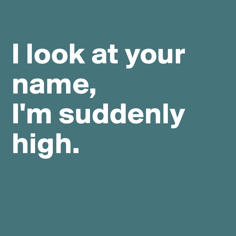 
I look at your name,
I'm suddenly high. 

