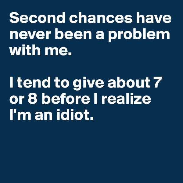 Second chances have never been a problem with me.

I tend to give about 7 or 8 before I realize I'm an idiot.


