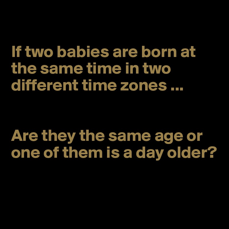 

If two babies are born at the same time in two different time zones ... 


Are they the same age or one of them is a day older?


