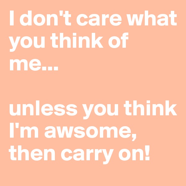 I don't care what you think of me...

unless you think I'm awsome, then carry on!