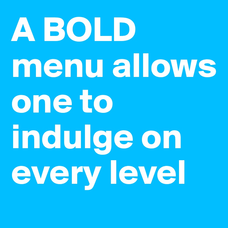 A BOLD menu allows one to indulge on every level