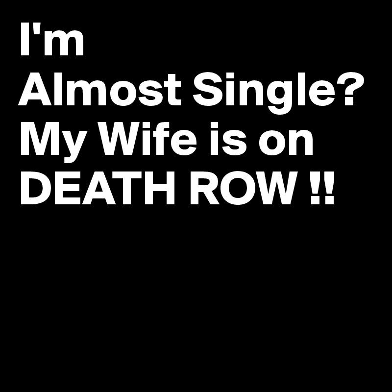 I'm
Almost Single?
My Wife is on DEATH ROW !!


 