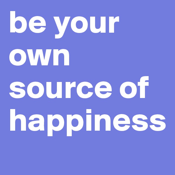 be your own source of happiness